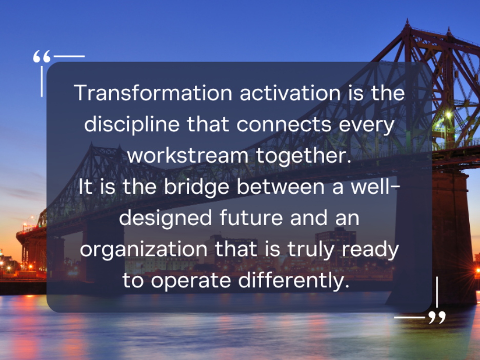 Image of a bridge with a quote overlayed. Quote reads, "Transformation activation is the discipline that connects every workstream together. It is the bridge between a well-designed future and an organization that is truly ready to operate differently."
